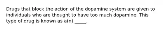 Drugs that block the action of the dopamine system are given to individuals who are thought to have too much dopamine. This type of drug is known as a(n) _____.