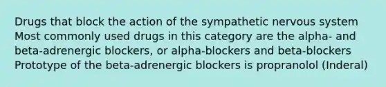 Drugs that block the action of the sympathetic nervous system Most commonly used drugs in this category are the alpha- and beta-adrenergic blockers, or alpha-blockers and beta-blockers Prototype of the beta-adrenergic blockers is propranolol (Inderal)