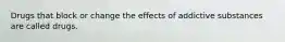 Drugs that block or change the effects of addictive substances are called drugs.