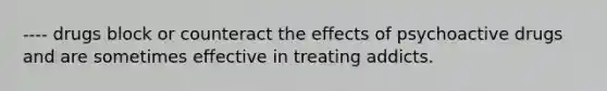 ---- drugs block or counteract the effects of psychoactive drugs and are sometimes effective in treating addicts.