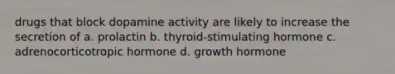 drugs that block dopamine activity are likely to increase the secretion of a. prolactin b. thyroid-stimulating hormone c. adrenocorticotropic hormone d. growth hormone