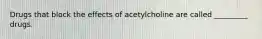 Drugs that block the effects of acetylcholine are called _________ drugs.