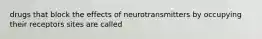 drugs that block the effects of neurotransmitters by occupying their receptors sites are called