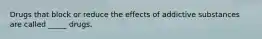 Drugs that block or reduce the effects of addictive substances are called _____ drugs.