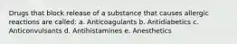 Drugs that block release of a substance that causes allergic reactions are called: a. Anticoagulants b. Antidiabetics c. Anticonvulsants d. Antihistamines e. Anesthetics