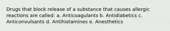 Drugs that block release of a substance that causes allergic reactions are called: a. Anticoagulants b. Antidiabetics c. Anticonvulsants d. Antihistamines e. Anesthetics