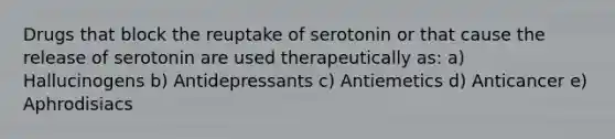 Drugs that block the reuptake of serotonin or that cause the release of serotonin are used therapeutically as: a) Hallucinogens b) Antidepressants c) Antiemetics d) Anticancer e) Aphrodisiacs