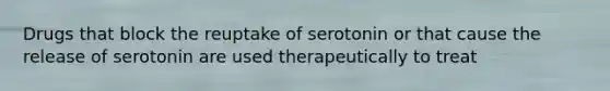 Drugs that block the reuptake of serotonin or that cause the release of serotonin are used therapeutically to treat