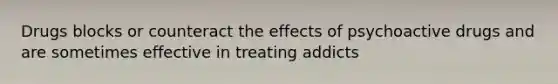 Drugs blocks or counteract the effects of psychoactive drugs and are sometimes effective in treating addicts