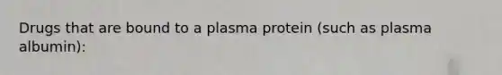 Drugs that are bound to a plasma protein (such as plasma albumin):