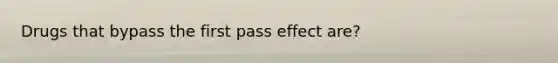 Drugs that bypass the first pass effect are?