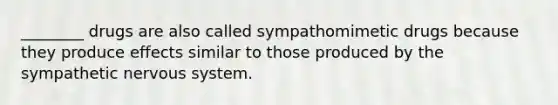 ________ drugs are also called sympathomimetic drugs because they produce effects similar to those produced by the sympathetic nervous system.