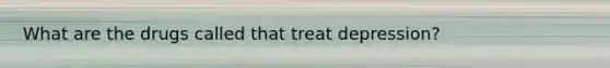 What are the drugs called that treat depression?