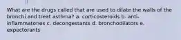 What are the drugs called that are used to dilate the walls of the bronchi and treat asthma? a. corticosteroids b. anti-inflammatories c. decongestants d. bronchodilators e. expectorants