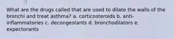 What are the drugs called that are used to dilate the walls of the bronchi and treat asthma? a. corticosteroids b. anti-inflammatories c. decongestants d. bronchodilators e. expectorants