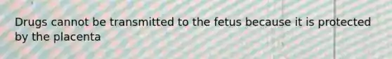 Drugs cannot be transmitted to the fetus because it is protected by the placenta