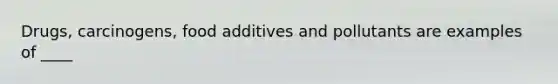 Drugs, carcinogens, food additives and pollutants are examples of ____