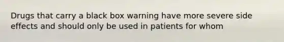 Drugs that carry a black box warning have more severe side effects and should only be used in patients for whom