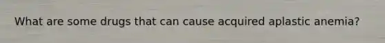 What are some drugs that can cause acquired aplastic anemia?