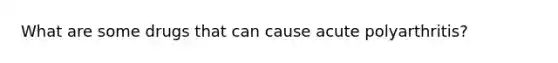 What are some drugs that can cause acute polyarthritis?