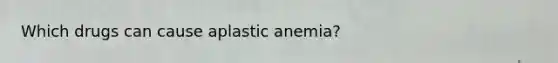 Which drugs can cause aplastic anemia?