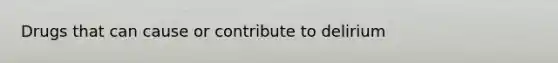 Drugs that can cause or contribute to delirium