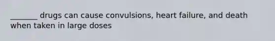 _______ drugs can cause convulsions, heart failure, and death when taken in large doses