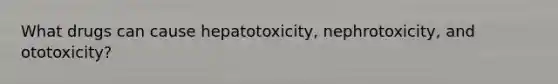 What drugs can cause hepatotoxicity, nephrotoxicity, and ototoxicity?