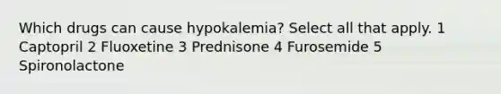 Which drugs can cause hypokalemia? Select all that apply. 1 Captopril 2 Fluoxetine 3 Prednisone 4 Furosemide 5 Spironolactone