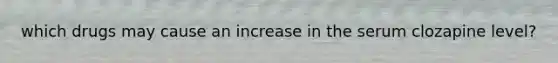 which drugs may cause an increase in the serum clozapine level?