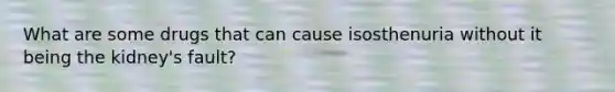 What are some drugs that can cause isosthenuria without it being the kidney's fault?