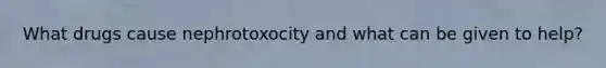 What drugs cause nephrotoxocity and what can be given to help?