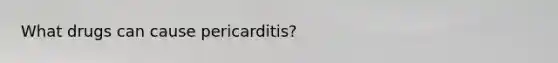 What drugs can cause pericarditis?