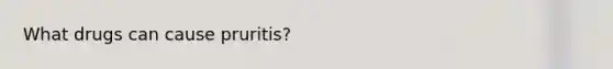What drugs can cause pruritis?