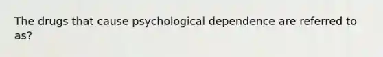 The drugs that cause psychological dependence are referred to as?