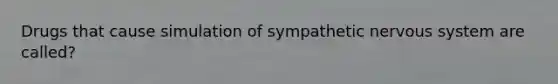 Drugs that cause simulation of sympathetic <a href='https://www.questionai.com/knowledge/kThdVqrsqy-nervous-system' class='anchor-knowledge'>nervous system</a> are called?