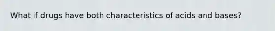 What if drugs have both characteristics of acids and bases?