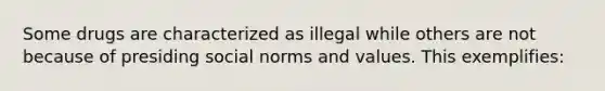 Some drugs are characterized as illegal while others are not because of presiding social norms and values. This exemplifies: