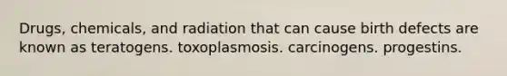 Drugs, chemicals, and radiation that can cause birth defects are known as teratogens. toxoplasmosis. carcinogens. progestins.