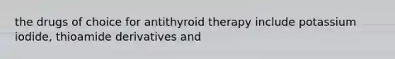 the drugs of choice for antithyroid therapy include potassium iodide, thioamide derivatives and