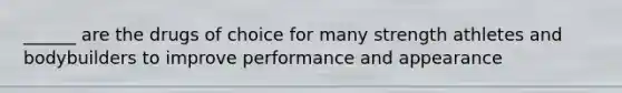 ______ are the drugs of choice for many strength athletes and bodybuilders to improve performance and appearance