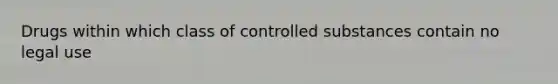 Drugs within which class of controlled substances contain no legal use