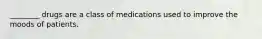 ________ drugs are a class of medications used to improve the moods of patients.