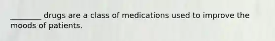 ________ drugs are a class of medications used to improve the moods of patients.