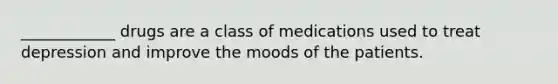 ____________ drugs are a class of medications used to treat depression and improve the moods of the patients.