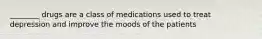 ________ drugs are a class of medications used to treat depression and improve the moods of the patients