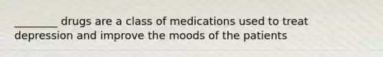 ________ drugs are a class of medications used to treat depression and improve the moods of the patients