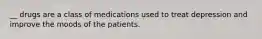 __ drugs are a class of medications used to treat depression and improve the moods of the patients.