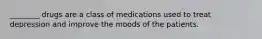 ________ drugs are a class of medications used to treat depression and improve the moods of the patients.