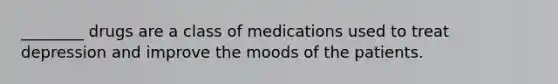 ________ drugs are a class of medications used to treat depression and improve the moods of the patients.